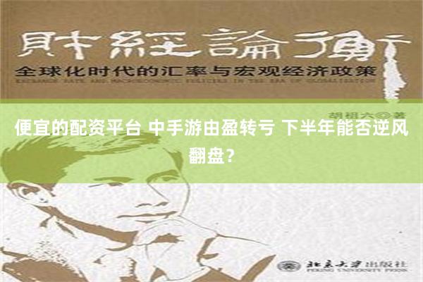 便宜的配资平台 中手游由盈转亏 下半年能否逆风翻盘？