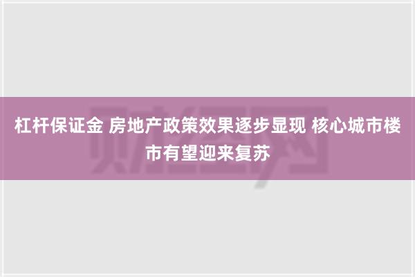 杠杆保证金 房地产政策效果逐步显现 核心城市楼市有望迎来复苏