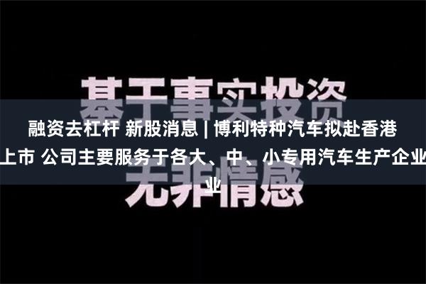 融资去杠杆 新股消息 | 博利特种汽车拟赴香港上市 公司主要服务于各大、中、小专用汽车生产企业