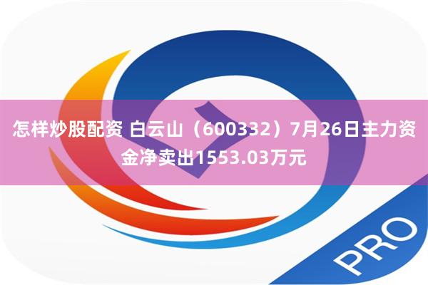 怎样炒股配资 白云山（600332）7月26日主力资金净卖出1553.03万元