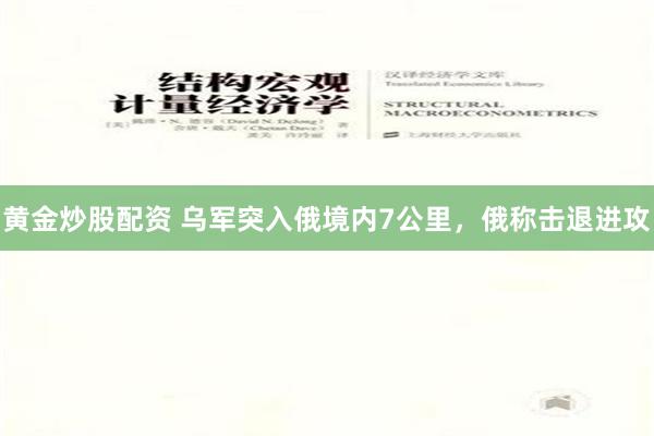 黄金炒股配资 乌军突入俄境内7公里，俄称击退进攻