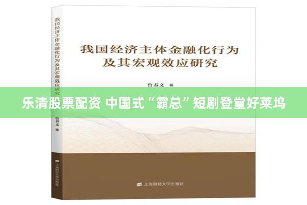 乐清股票配资 中国式“霸总”短剧登堂好莱坞