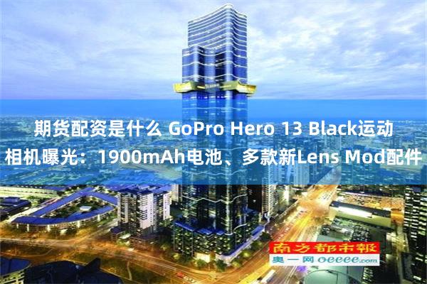 期货配资是什么 GoPro Hero 13 Black运动相机曝光：1900mAh电池、多款新Lens Mod配件