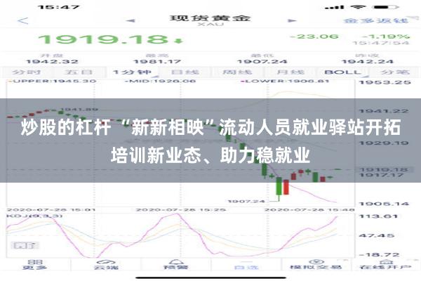 炒股的杠杆 “新新相映”流动人员就业驿站开拓培训新业态、助力稳就业