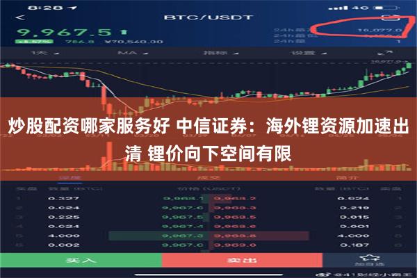 炒股配资哪家服务好 中信证券：海外锂资源加速出清 锂价向下空间有限