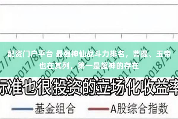 配资门户平台 最强神仙战斗力排名，菩提、玉帝也在其列，第一是超神的存在