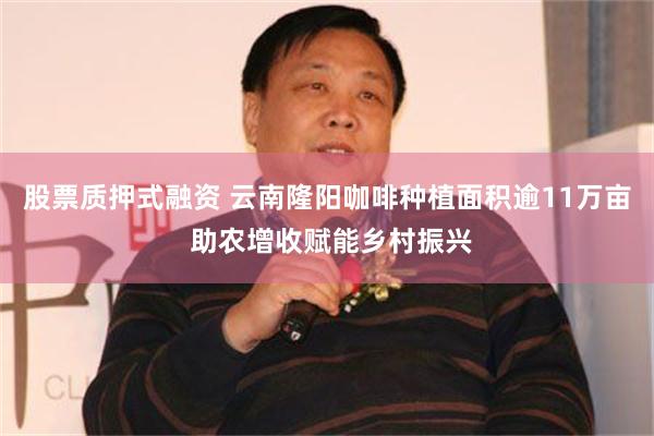 股票质押式融资 云南隆阳咖啡种植面积逾11万亩 助农增收赋能乡村振兴