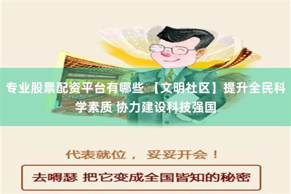 专业股票配资平台有哪些 【文明社区】提升全民科学素质 协力建设科技强国