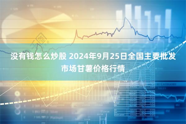 没有钱怎么炒股 2024年9月25日全国主要批发市场甘薯价格行情