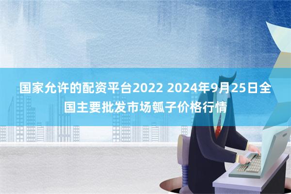 国家允许的配资平台2022 2024年9月25日全国主要批发市场瓠子价格行情