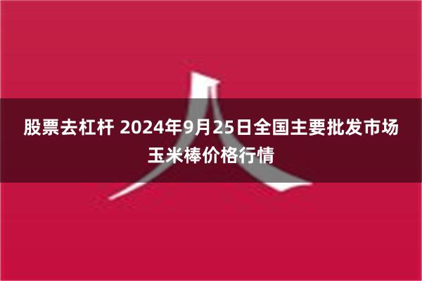 股票去杠杆 2024年9月25日全国主要批发市场玉米棒价格行情