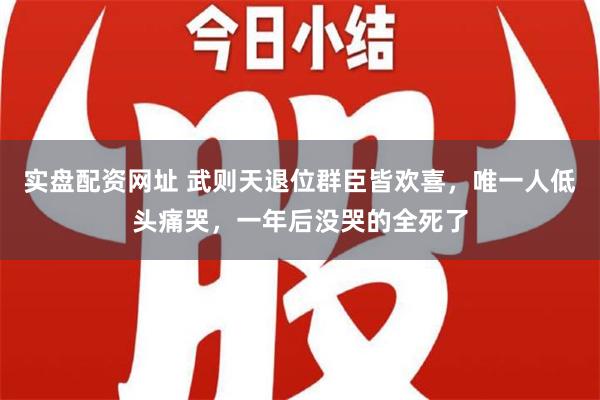 实盘配资网址 武则天退位群臣皆欢喜，唯一人低头痛哭，一年后没哭的全死了