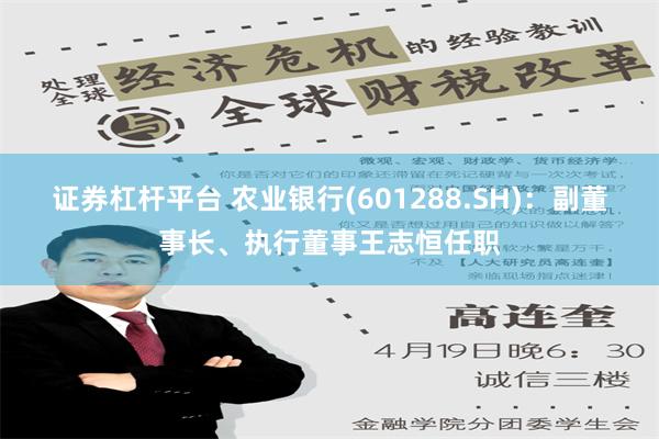 证券杠杆平台 农业银行(601288.SH)：副董事长、执行董事王志恒任职