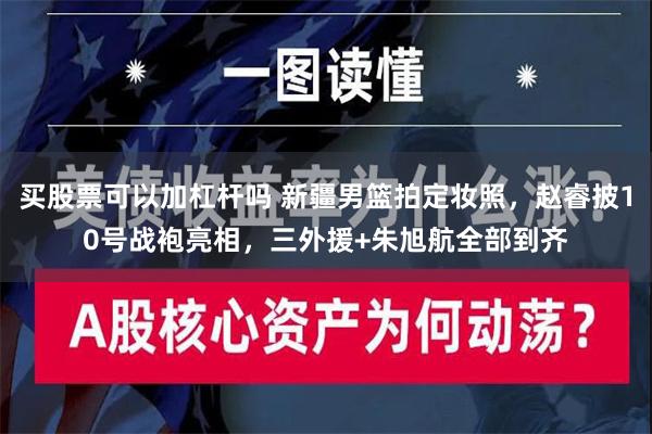 买股票可以加杠杆吗 新疆男篮拍定妆照，赵睿披10号战袍亮相，三外援+朱旭航全部到齐