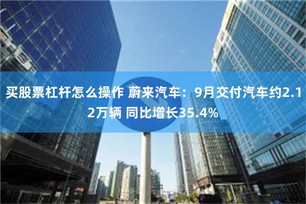 买股票杠杆怎么操作 蔚来汽车：9月交付汽车约2.12万辆 同比增长35.4%