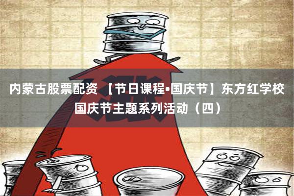 内蒙古股票配资 【节日课程•国庆节】东方红学校国庆节主题系列活动（四）