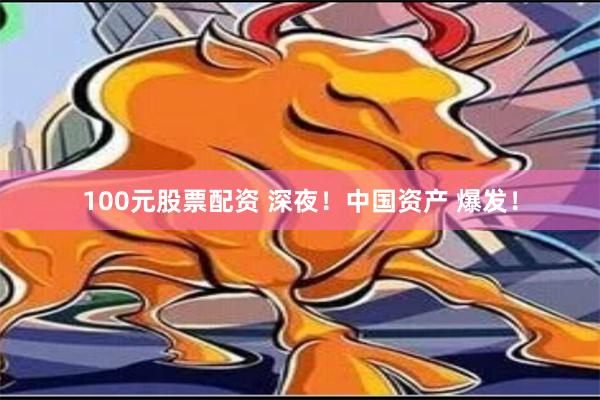 100元股票配资 深夜！中国资产 爆发！