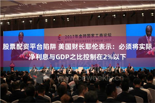 股票配资平台陷阱 美国财长耶伦表示：必须将实际净利息与GDP之比控制在2%以下