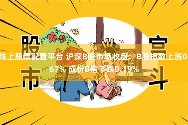 线上股票配置平台 沪深B股市场收盘：B股指数上涨0.67% 成份B指下跌0.19%