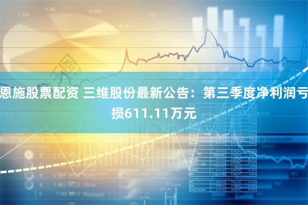 恩施股票配资 三维股份最新公告：第三季度净利润亏损611.11万元