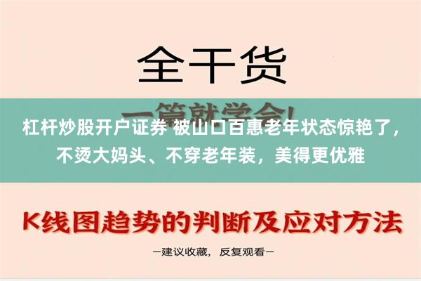 杠杆炒股开户证券 被山口百惠老年状态惊艳了，不烫大妈头、不穿老年装，美得更优雅