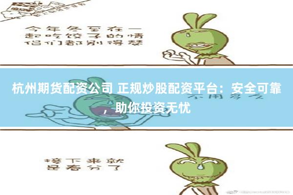 杭州期货配资公司 正规炒股配资平台：安全可靠，助你投资无忧