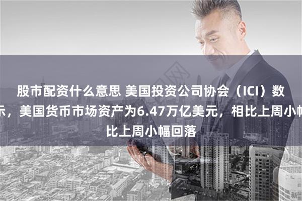 股市配资什么意思 美国投资公司协会（ICI）数据显示，美国货币市场资产为6.47万亿美元，相比上周小幅回落