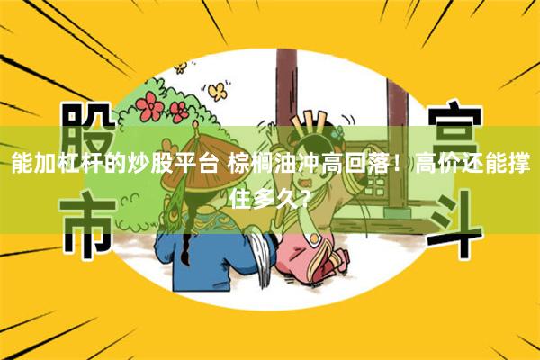 能加杠杆的炒股平台 棕榈油冲高回落！高价还能撑住多久？