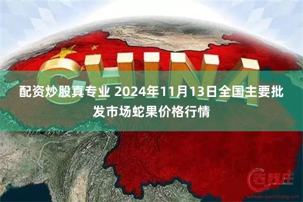 配资炒股真专业 2024年11月13日全国主要批发市场蛇果价格行情