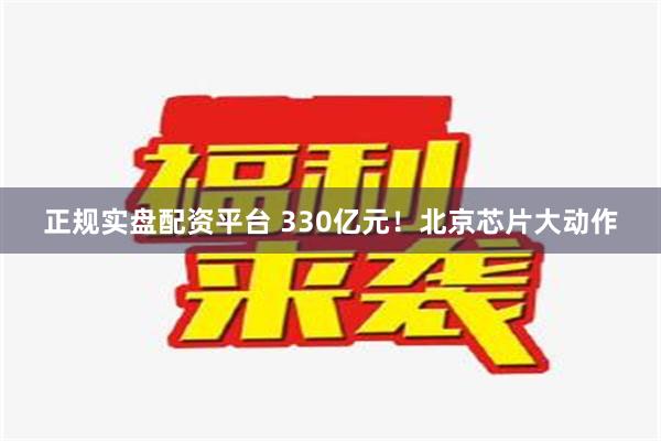 正规实盘配资平台 330亿元！北京芯片大动作