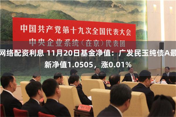 网络配资利息 11月20日基金净值：广发民玉纯债A最新净值1.0505，涨0.01%