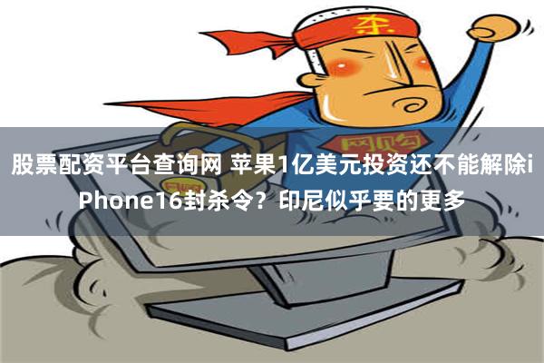 股票配资平台查询网 苹果1亿美元投资还不能解除iPhone16封杀令？印尼似乎要的更多