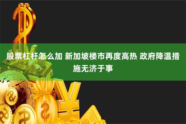 股票杠杆怎么加 新加坡楼市再度高热 政府降温措施无济于事