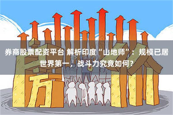 券商股票配资平台 解析印度“山地师”：规模已居世界第一，战斗力究竟如何？