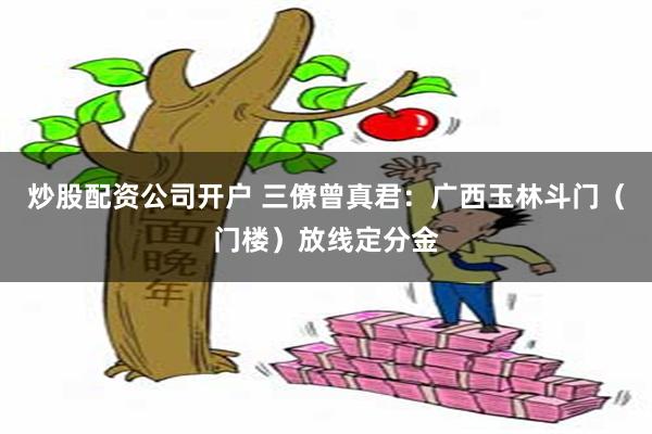 炒股配资公司开户 三僚曾真君：广西玉林斗门（门楼）放线定分金