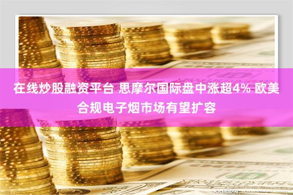 在线炒股融资平台 思摩尔国际盘中涨超4% 欧美合规电子烟市场有望扩容