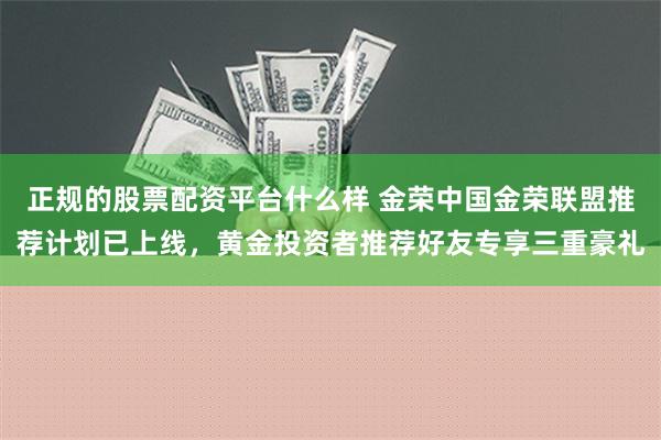 正规的股票配资平台什么样 金荣中国金荣联盟推荐计划已上线，黄金投资者推荐好友专享三重豪礼