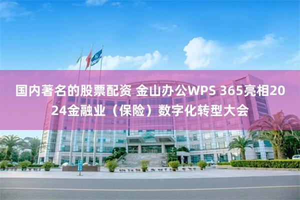 国内著名的股票配资 金山办公WPS 365亮相2024金融业（保险）数字化转型大会