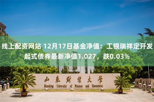 线上配资网站 12月17日基金净值：工银瑞祥定开发起式债券最新净值1.027，跌0.03%