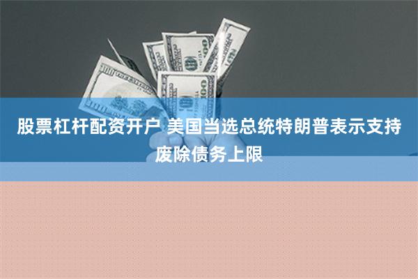 股票杠杆配资开户 美国当选总统特朗普表示支持废除债务上限