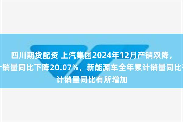 四川期货配资 上汽集团2024年12月产销双降，全年累计销量同比下降20.07%，新能源车全年累计销量同比有所增加