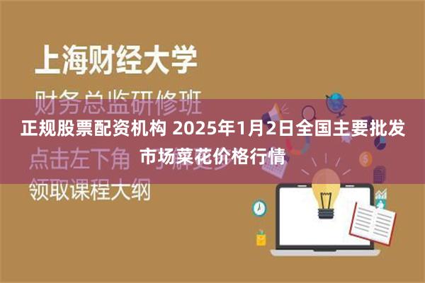 正规股票配资机构 2025年1月2日全国主要批发市场菜花价格行情