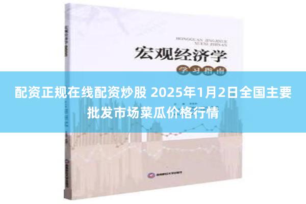 配资正规在线配资炒股 2025年1月2日全国主要批发市场菜瓜价格行情