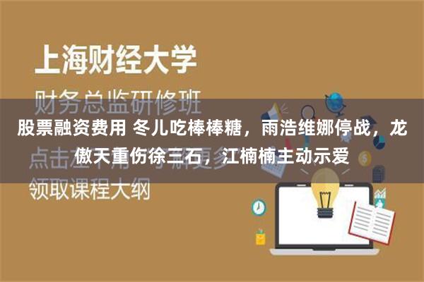 股票融资费用 冬儿吃棒棒糖，雨浩维娜停战，龙傲天重伤徐三石，江楠楠主动示爱