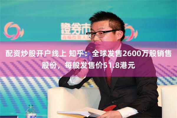 配资炒股开户线上 知乎：全球发售2600万股销售股份，每股发售价51.8港元