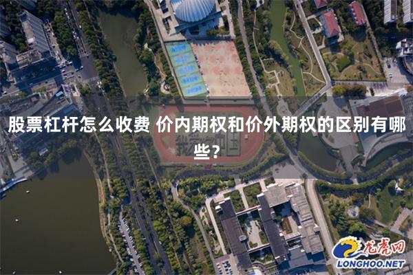 股票杠杆怎么收费 价内期权和价外期权的区别有哪些？