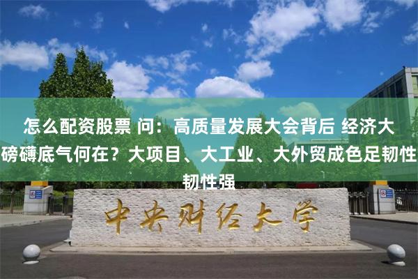 怎么配资股票 问：高质量发展大会背后 经济大省磅礴底气何在？大项目、大工业、大外贸成色足韧性强