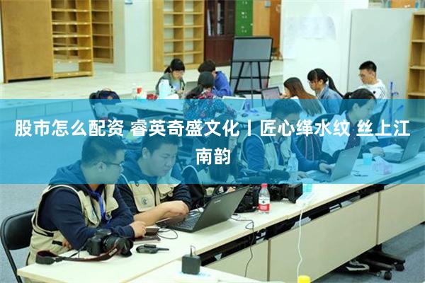 股市怎么配资 睿英奇盛文化丨匠心缂水纹 丝上江南韵