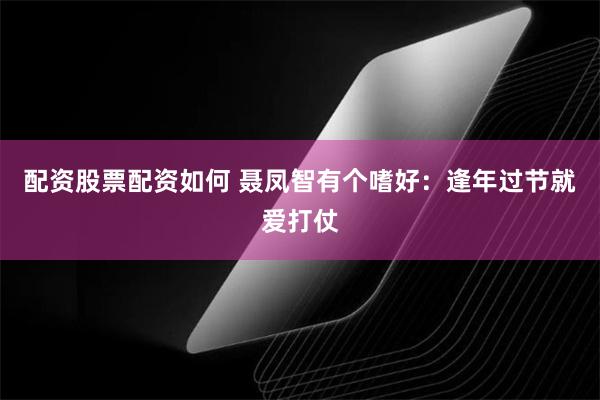 配资股票配资如何 聂凤智有个嗜好：逢年过节就爱打仗